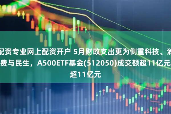 配资专业网上配资开户 5月财政支出更为侧重科技、消费与民生，A500ETF基金(512050)成交额超11亿元