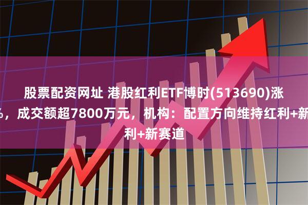 股票配资网址 港股红利ETF博时(513690)涨近1%，成交额超7800万元，机构：配置方向维持红利+新赛道
