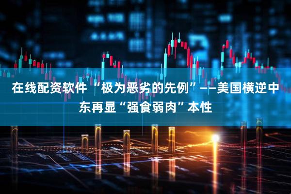 在线配资软件 “极为恶劣的先例”——美国横逆中东再显“强食弱肉”本性