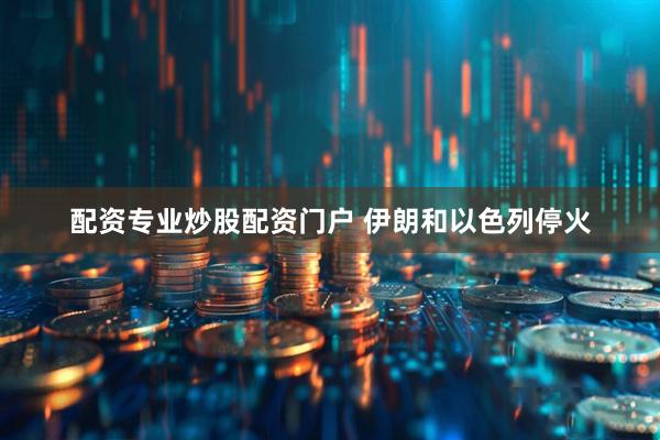 配资专业炒股配资门户 伊朗和以色列停火