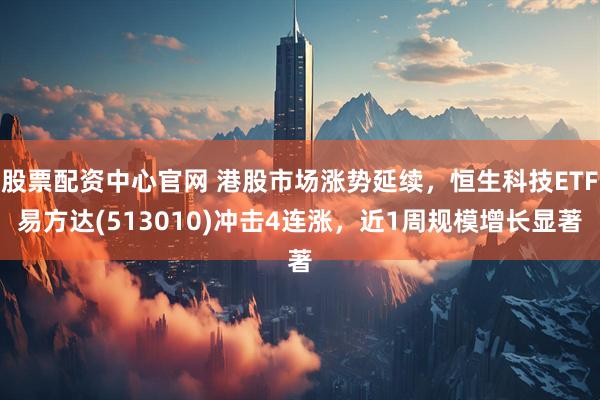 股票配资中心官网 港股市场涨势延续，恒生科技ETF易方达(513010)冲击4连涨，近1周规模增长显著