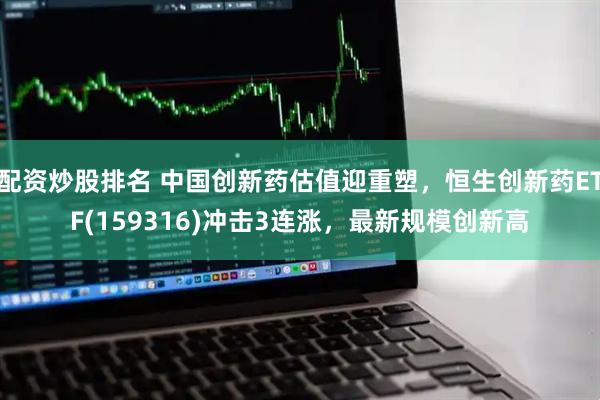配资炒股排名 中国创新药估值迎重塑，恒生创新药ETF(159316)冲击3连涨，最新规模创新高