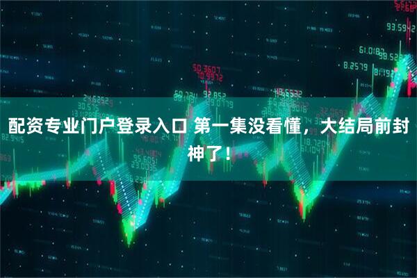 配资专业门户登录入口 第一集没看懂，大结局前封神了！