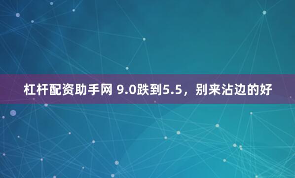 杠杆配资助手网 9.0跌到5.5，别来沾边的好