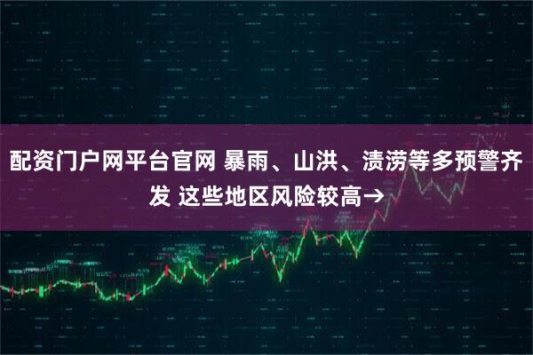 配资门户网平台官网 暴雨、山洪、渍涝等多预警齐发 这些地区风险较高→