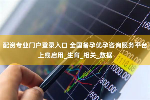 配资专业门户登录入口 全国备孕优孕咨询服务平台上线启用_生育_相关_数据