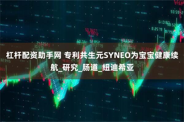 杠杆配资助手网 专利共生元SYNEO为宝宝健康续航_研究_肠道_纽迪希亚