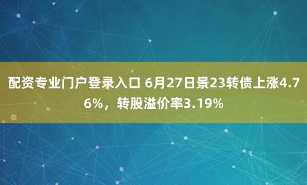 配资专业门户登录入口 6月27日景23转债上涨4.76%，转股溢价率3.19%