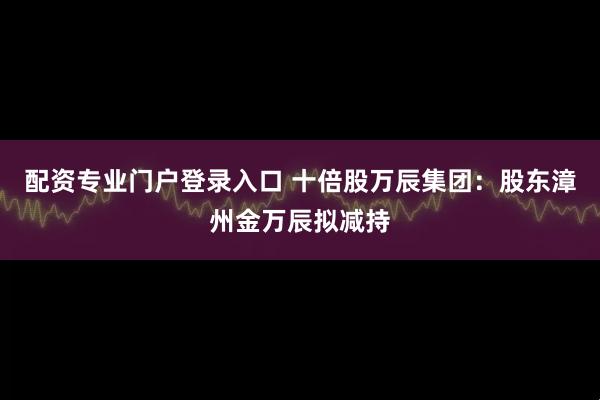 配资专业门户登录入口 十倍股万辰集团：股东漳州金万辰拟减持