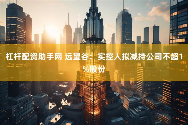 杠杆配资助手网 远望谷：实控人拟减持公司不超1%股份