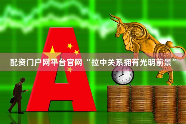 配资门户网平台官网 “拉中关系拥有光明前景”