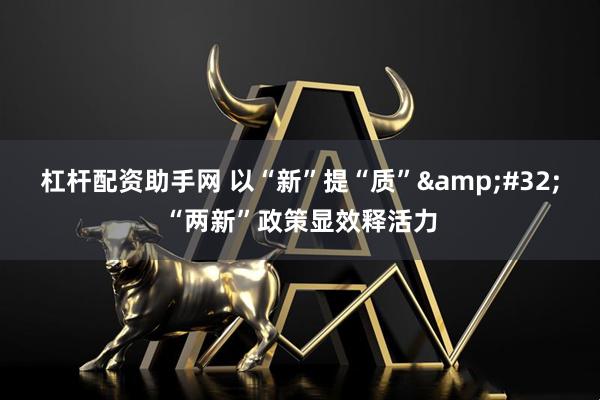 杠杆配资助手网 以“新”提“质”&#32;“两新”政策显效释活力