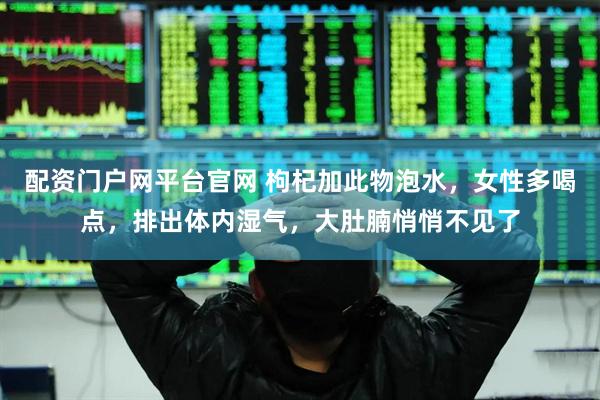 配资门户网平台官网 枸杞加此物泡水，女性多喝点，排出体内湿气，大肚腩悄悄不见了