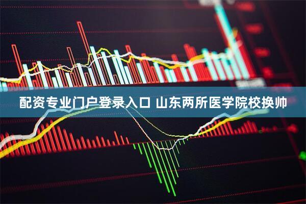配资专业门户登录入口 山东两所医学院校换帅