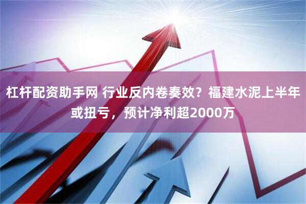 杠杆配资助手网 行业反内卷奏效？福建水泥上半年或扭亏，预计净利超2000万