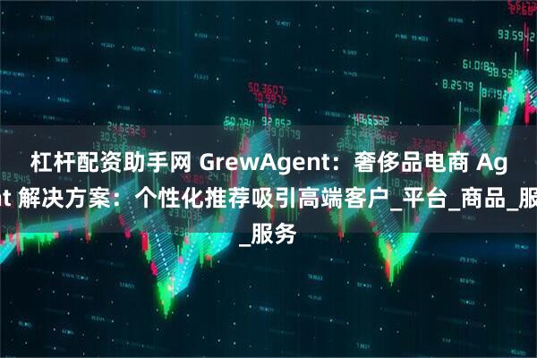 杠杆配资助手网 GrewAgent：奢侈品电商 Agent 解决方案：个性化推荐吸引高端客户_平台_商品_服务