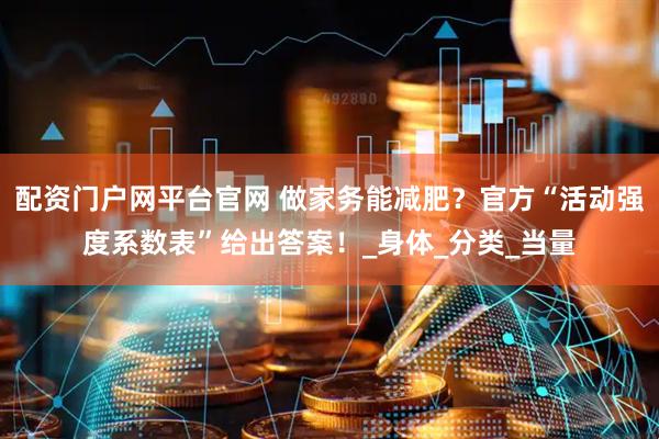 配资门户网平台官网 做家务能减肥？官方“活动强度系数表”给出答案！_身体_分类_当量