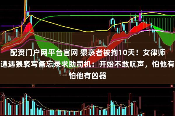 配资门户网平台官网 猥亵者被拘10天！女律师拼车遭遇猥亵写备忘录求助司机：开始不敢吭声，怕他有凶器