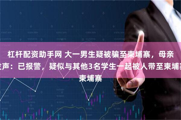 杠杆配资助手网 大一男生疑被骗至柬埔寨，母亲发声：已报警，疑似与其他3名学生一起被人带至柬埔寨
