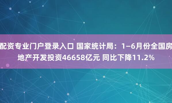 配资专业门户登录入口 国家统计局：1—6月份全国房地产开发投资46658亿元 同比下降11.2%