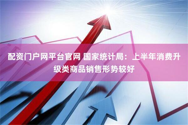 配资门户网平台官网 国家统计局：上半年消费升级类商品销售形势较好