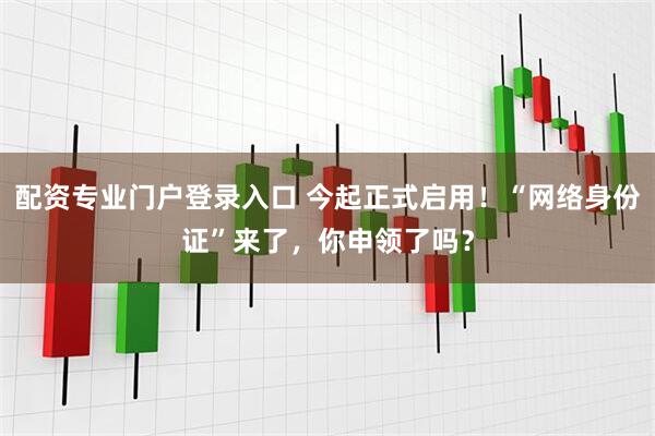 配资专业门户登录入口 今起正式启用！“网络身份证”来了，你申领了吗？