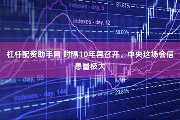杠杆配资助手网 时隔10年再召开，中央这场会信息量极大