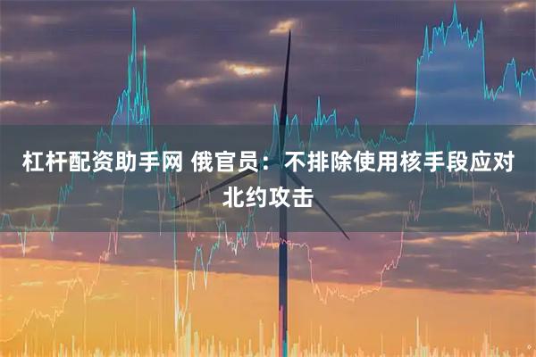 杠杆配资助手网 俄官员：不排除使用核手段应对北约攻击