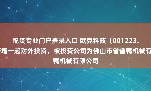 配资专业门户登录入口 欧克科技（001223.SZ）新增一起对外投资，被投资公司为佛山市省省鸭机械有限公司