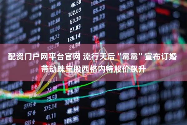 配资门户网平台官网 流行天后“霉霉”宣布订婚 带动珠宝股西格内特股价飙升