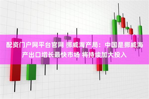 配资门户网平台官网 挪威海产局：中国是挪威海产出口增长最快市场 将持续加大投入