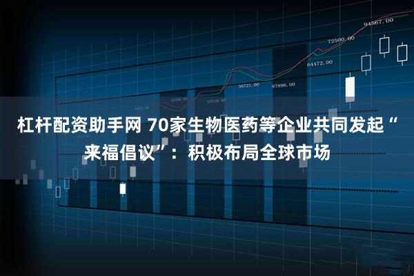 杠杆配资助手网 70家生物医药等企业共同发起“来福倡议”：积极布局全球市场