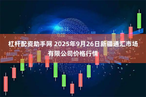 杠杆配资助手网 2025年9月26日新疆通汇市场有限公司价格行情
