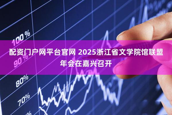 配资门户网平台官网 2025浙江省文学院馆联盟年会在嘉兴召开