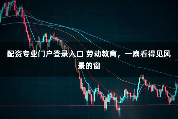 配资专业门户登录入口 劳动教育,一扇看得见风景的窗