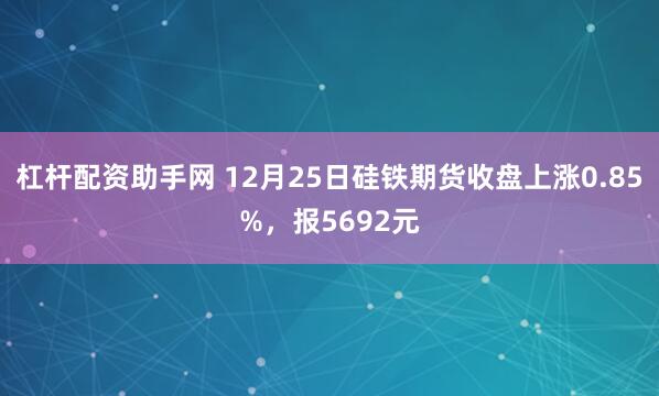 杠杆配资助手网 12月25日硅铁期货收盘上涨0.85%,报5692元