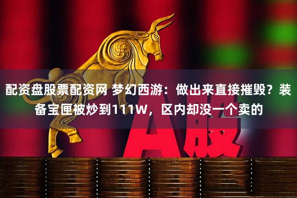 配资盘股票配资网 梦幻西游：做出来直接摧毁？装备宝匣被炒到111W，区内却没一个卖的