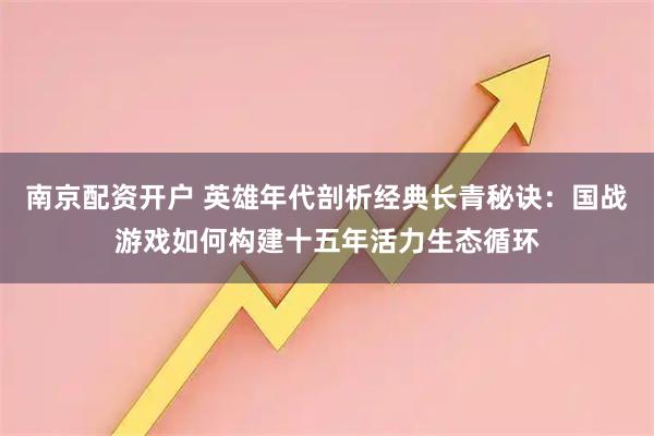 南京配资开户 英雄年代剖析经典长青秘诀：国战游戏如何构建十五年活力生态循环