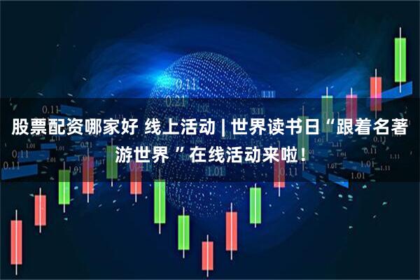 股票配资哪家好 线上活动 | 世界读书日“跟着名著游世界 ”在线活动来啦！