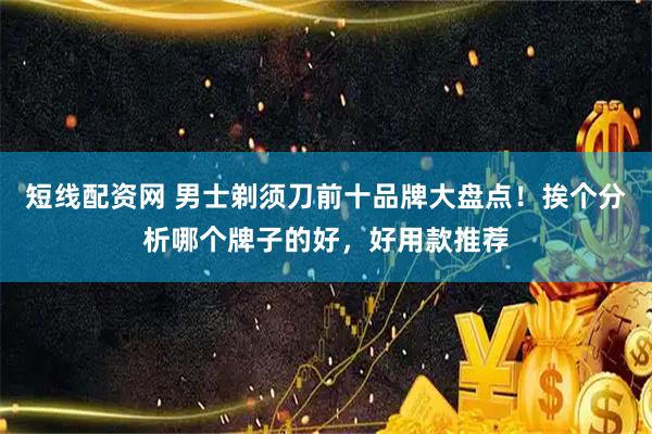 短线配资网 男士剃须刀前十品牌大盘点！挨个分析哪个牌子的好，好用款推荐