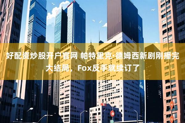 好配资炒股开户官网 帕特里克·德姆西新剧刚播完大结局，Fox反手就续订了