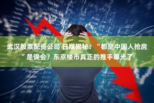 武汉股票配资公司 日媒揭秘：“都是中国人抢房”是误会？东京楼市真正的推手曝光了