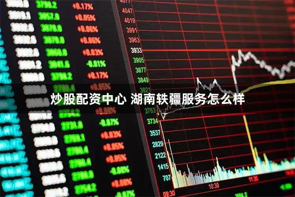 炒股配资中心 湖南轶疆服务怎么样