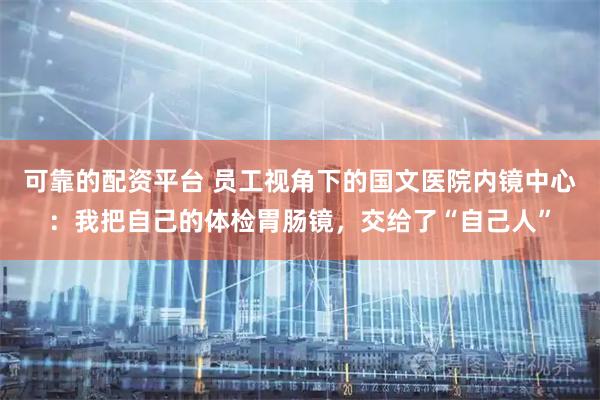 可靠的配资平台 员工视角下的国文医院内镜中心:我把自己的体检胃肠镜,交给了“自己人”