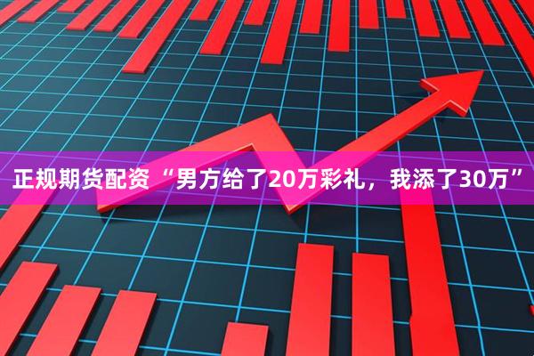 正规期货配资 “男方给了20万彩礼，我添了30万”