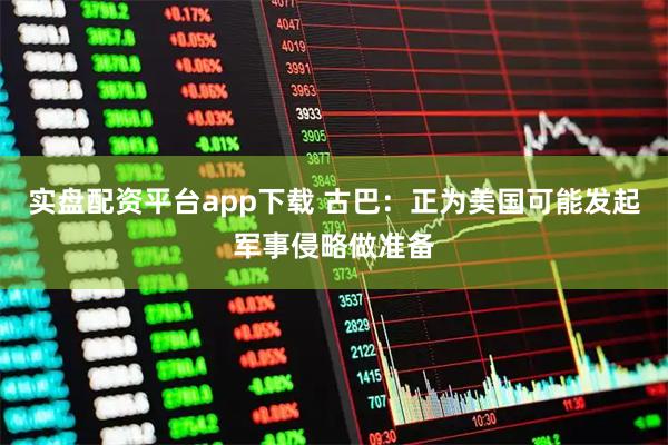 实盘配资平台app下载 古巴:正为美国可能发起军事侵略做准备