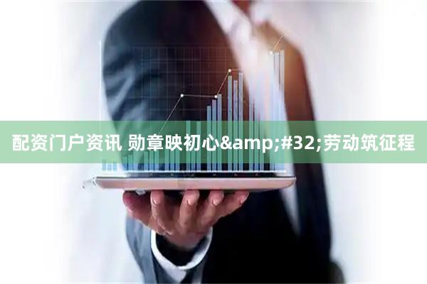 配资门户资讯 勋章映初心 劳动筑征程
