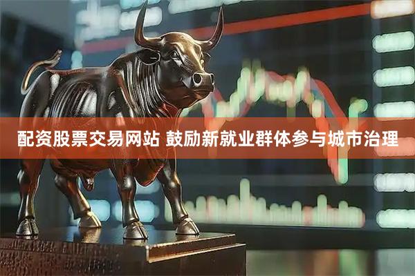 配资股票交易网站 鼓励新就业群体参与城市治理