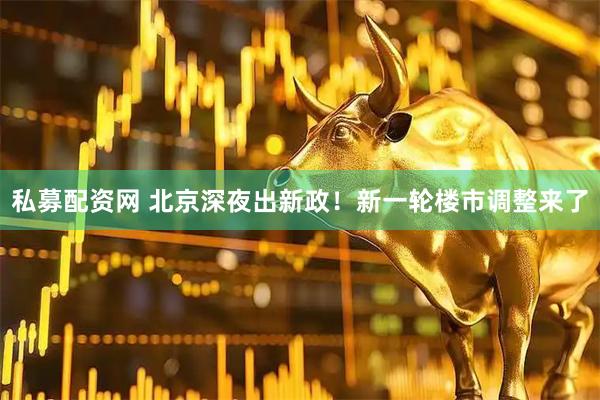 私募配资网 北京深夜出新政！新一轮楼市调整来了