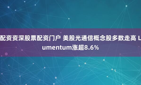 配资资深股票配资门户 美股光通信概念股多数走高 Lumentum涨超8.6%